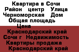 Квартира в Сочи › Район ­ центр › Улица ­ Черноморская › Дом ­ 4 › Общая площадь ­ 62 › Цена ­ 6 500 000 - Краснодарский край, Сочи г. Недвижимость » Квартиры продажа   . Краснодарский край,Сочи г.